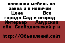 кованная мебель на заказ и в наличии › Цена ­ 25 000 - Все города Сад и огород » Интерьер   . Амурская обл.,Свободненский р-н